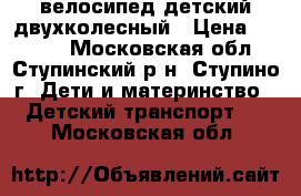 велосипед детский двухколесный › Цена ­ 5 000 - Московская обл., Ступинский р-н, Ступино г. Дети и материнство » Детский транспорт   . Московская обл.